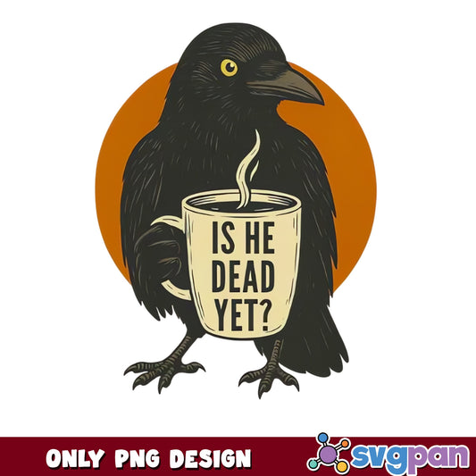 Crow Is He Dead Yet Coffee PNG, Funny Raven PNG, Halloween PNG