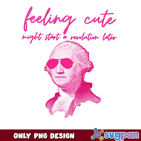 Feeling Cute Might Start A Revolution PNG, 4th Of July PNG, Washington PNG