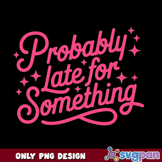 Probably Late For Something PNG, Funny Quote PNG, Sarcastic Shirt PNG